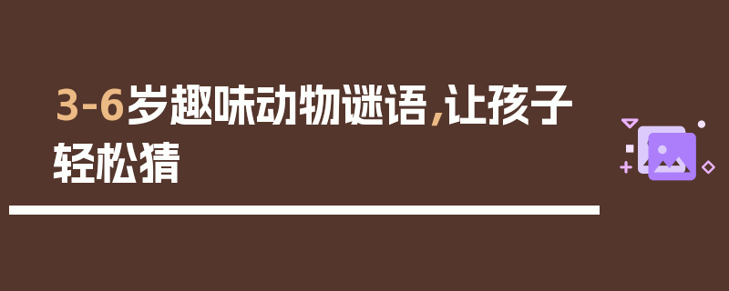 3-6岁趣味动物谜语，让孩子轻松猜