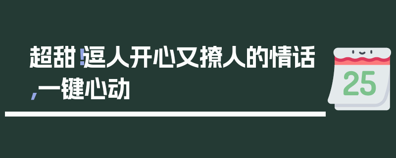 超甜！逗人开心又撩人的情话，一键心动