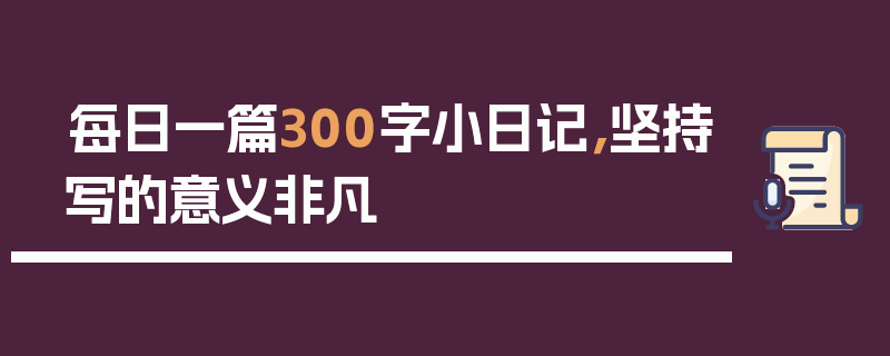 每日一篇300字小日记，坚持写的意义非凡