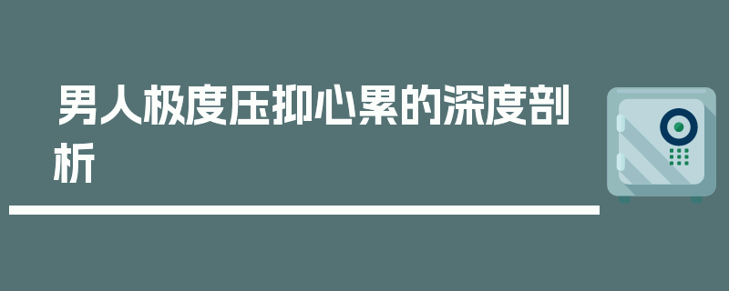 男人极度压抑心累的深度剖析
