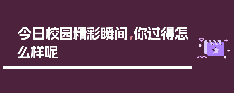 今日校园精彩瞬间，你过得怎么样呢