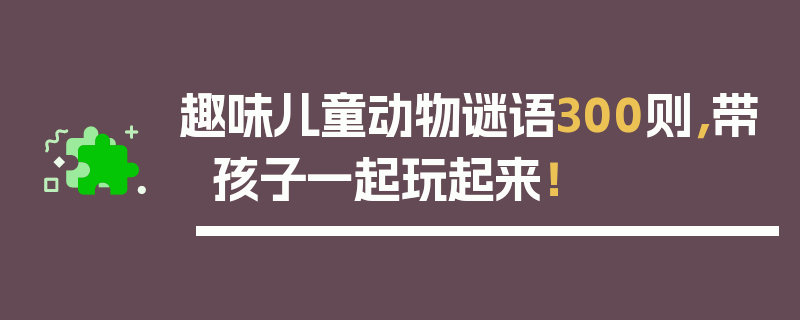 趣味儿童动物谜语300则，带孩子一起玩起来！