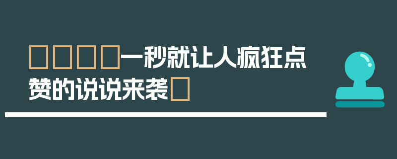 🎇一秒就让人疯狂点赞的说说来袭✨