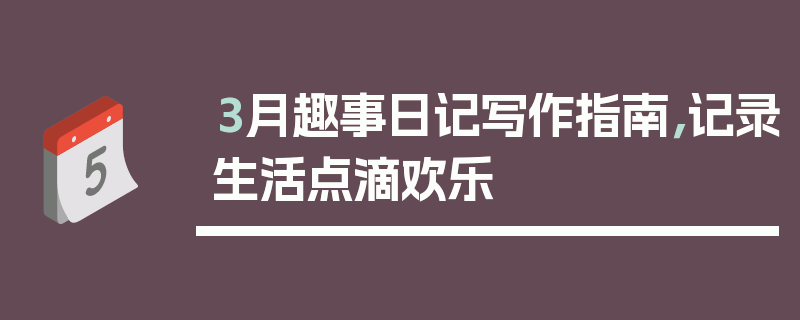 3月趣事日记写作指南，记录生活点滴欢乐