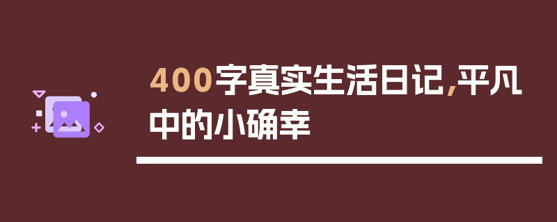 400字真实生活日记，平凡中的小确幸