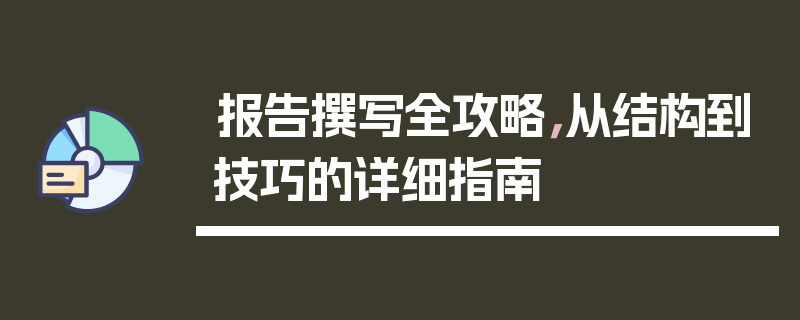 报告撰写全攻略，从结构到技巧的详细指南