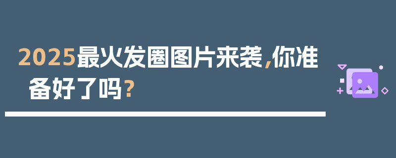 2025最火发圈图片来袭，你准备好了吗？