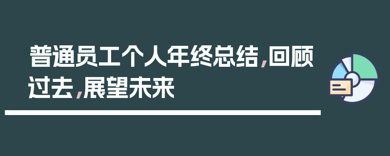 普通员工个人年终总结，回顾过去，展望未来