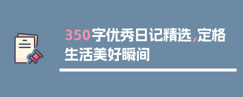 350字优秀日记精选，定格生活美好瞬间