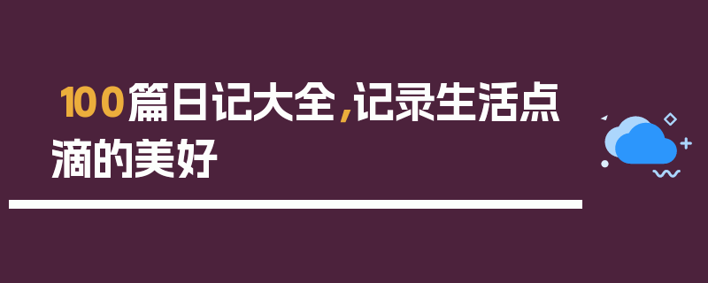 100篇日记大全，记录生活点滴的美好