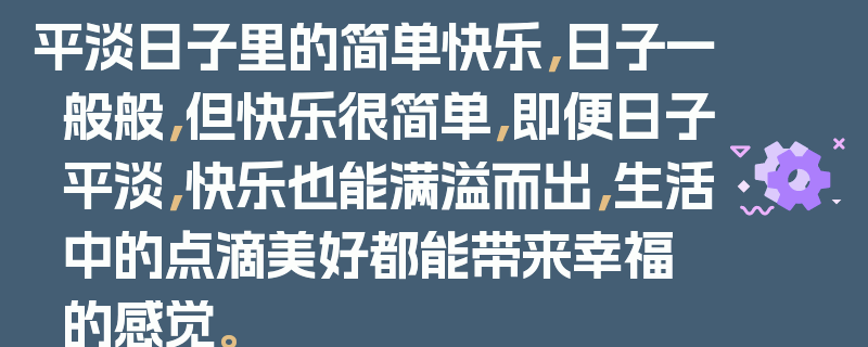 平淡日子里的简单快乐，日子一般般，但快乐很简单，即便日子平淡，快乐也能满溢而出，生活中的点滴美好都能带来幸福的感觉。