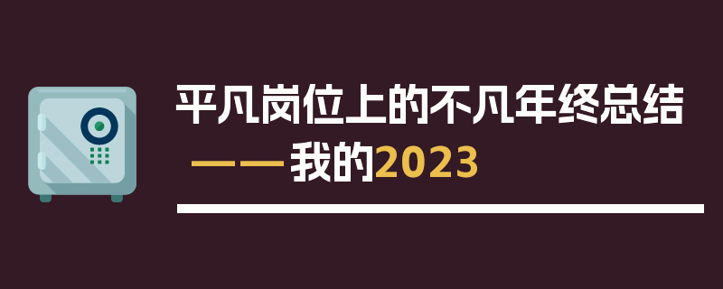 平凡岗位上的不凡年终总结——我的2023