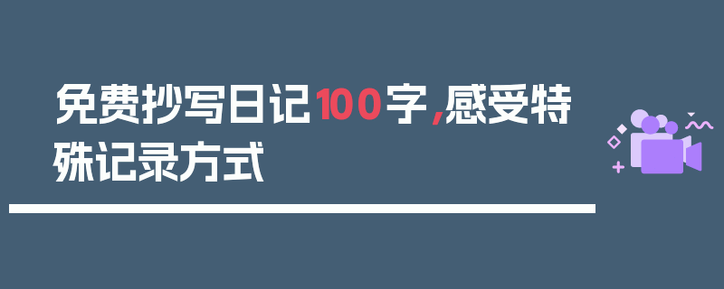 免费抄写日记100字，感受特殊记录方式