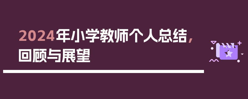 2024年小学教师个人总结，回顾与展望
