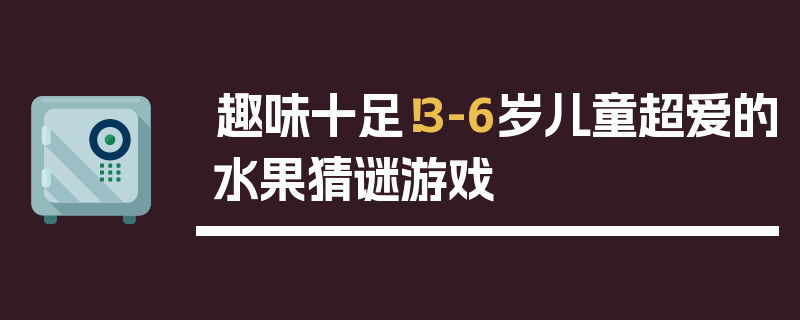 趣味十足！3-6岁儿童超爱的水果猜谜游戏