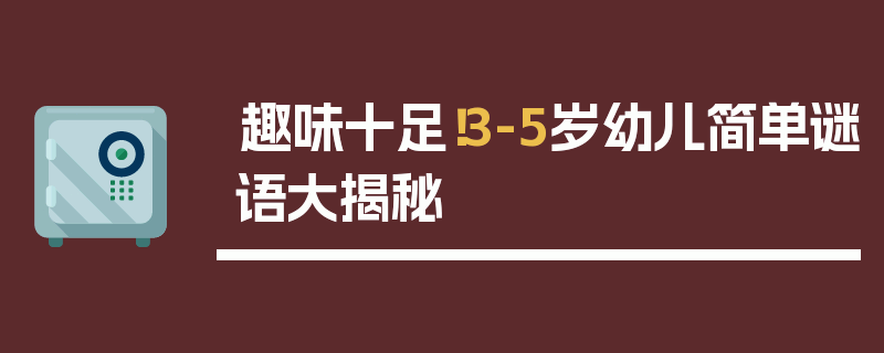 趣味十足！3-5岁幼儿简单谜语大揭秘