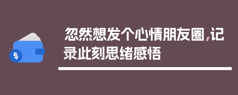 忽然想发个心情朋友圈，记录此刻思绪感悟
