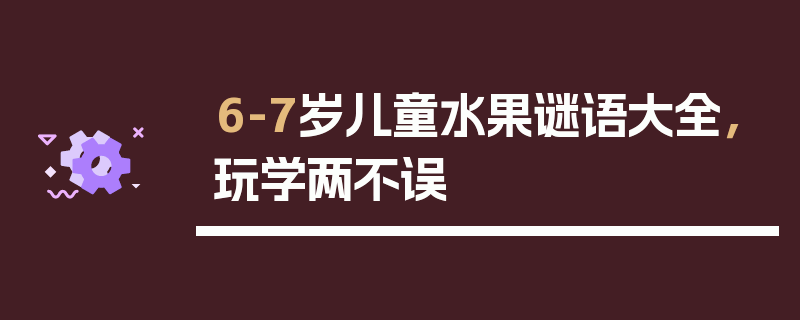 6-7岁儿童水果谜语大全，玩学两不误