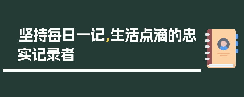 坚持每日一记，生活点滴的忠实记录者