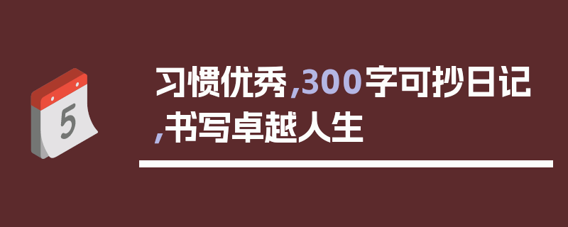 习惯优秀，300字可抄日记，书写卓越人生