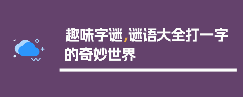 趣味字谜，谜语大全打一字的奇妙世界