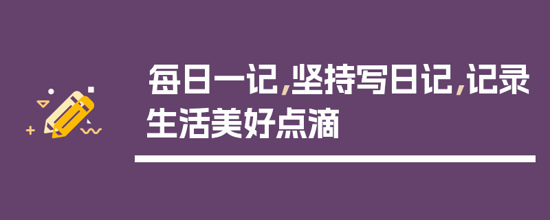 每日一记，坚持写日记，记录生活美好点滴