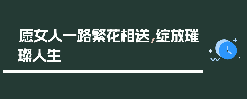 愿女人一路繁花相送，绽放璀璨人生