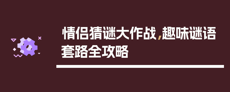 情侣猜谜大作战，趣味谜语套路全攻略