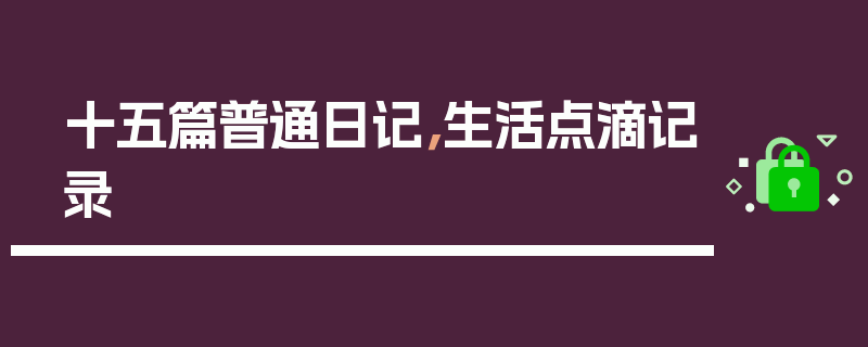 十五篇普通日记，生活点滴记录
