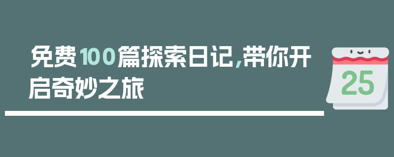 免费100篇探索日记，带你开启奇妙之旅