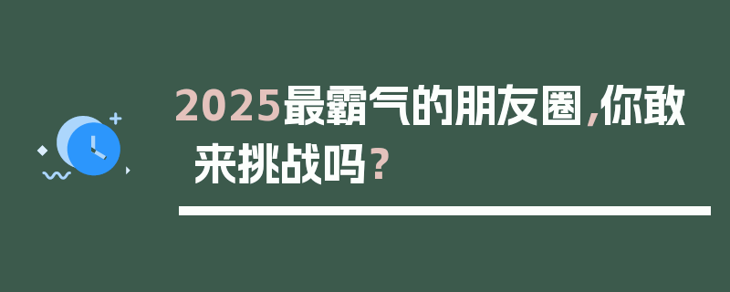 2025最霸气的朋友圈，你敢来挑战吗？