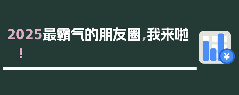 2025最霸气的朋友圈，我来啦！