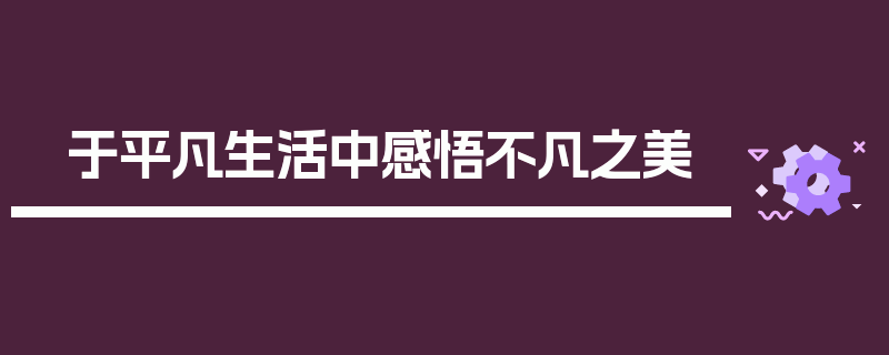 于平凡生活中感悟不凡之美