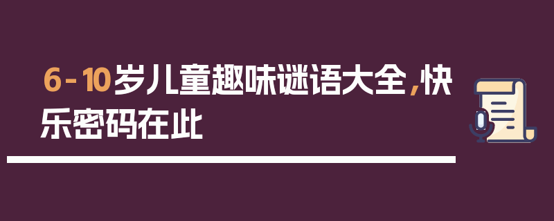 6-10岁儿童趣味谜语大全，快乐密码在此