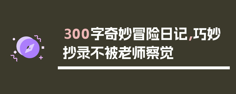 300字奇妙冒险日记，巧妙抄录不被老师察觉