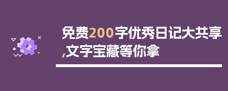 免费200字优秀日记大共享，文字宝藏等你拿