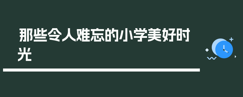 那些令人难忘的小学美好时光