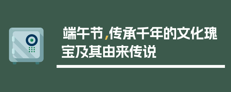 端午节，传承千年的文化瑰宝及其由来传说