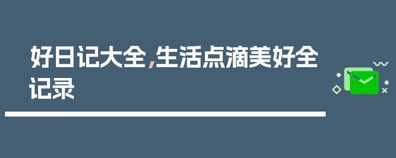 好日记大全，生活点滴美好全记录