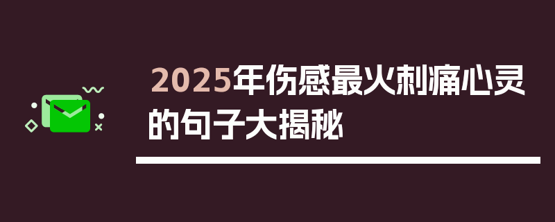 2025年伤感最火刺痛心灵的句子大揭秘