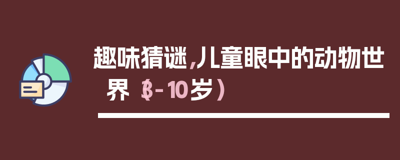 趣味猜谜，儿童眼中的动物世界（3-10岁）