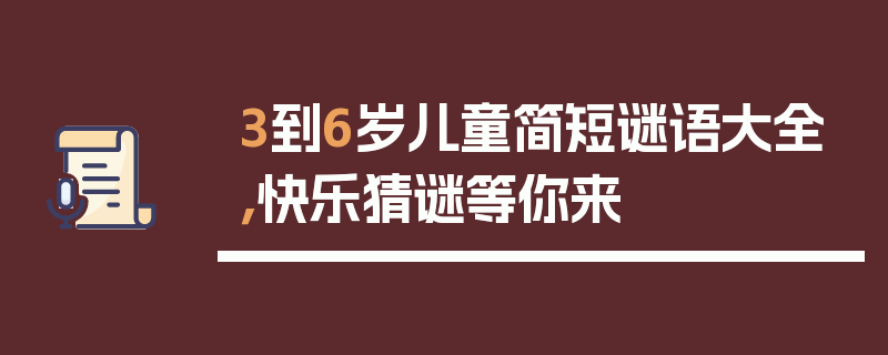3到6岁儿童简短谜语大全，快乐猜谜等你来