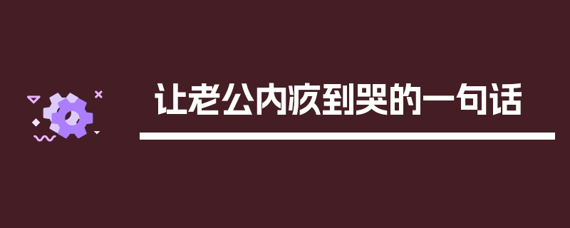 让老公内疚到哭的一句话