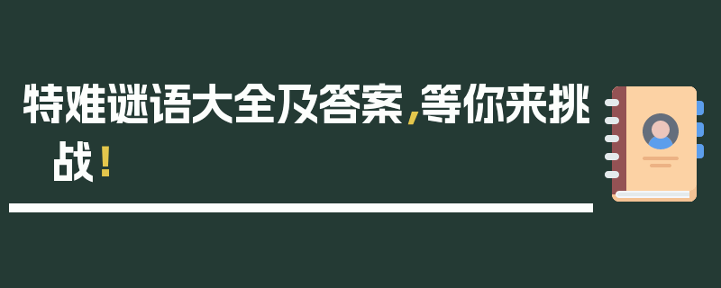 特难谜语大全及答案，等你来挑战！